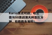 kaiyun客户端下载关于Karsa焦点对战，哈兰德与80激战澳大利亚队分钟，险胜胜负难料！的信息